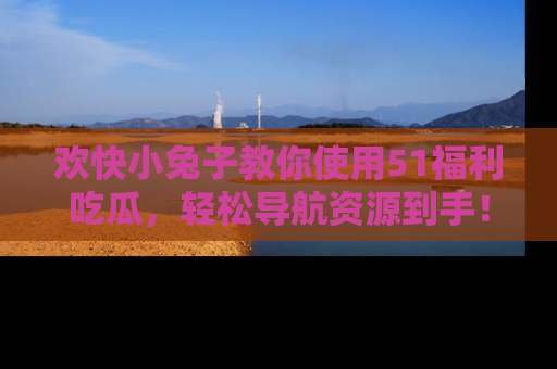 欢快小兔子教你使用51福利吃瓜，轻松导航资源到手！