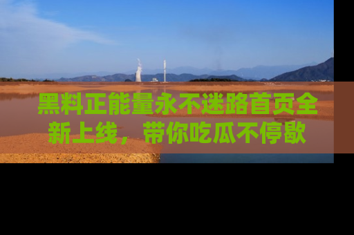 黑料正能量永不迷路首页全新上线，带你吃瓜不停歇