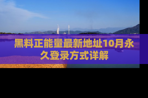 黑料正能量最新地址10月永久登录方式详解