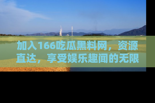 加入166吃瓜黑料网，资源直达，享受娱乐趣闻的无限快乐！