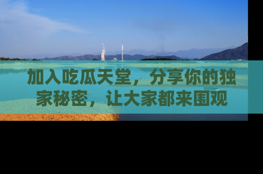 加入吃瓜天堂，分享你的独家秘密，让大家都来围观