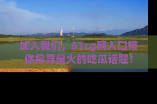 加入我们，51cg网入口带你探寻最火的吃瓜话题！
