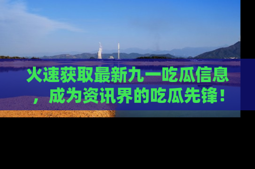 火速获取最新九一吃瓜信息，成为资讯界的吃瓜先锋！