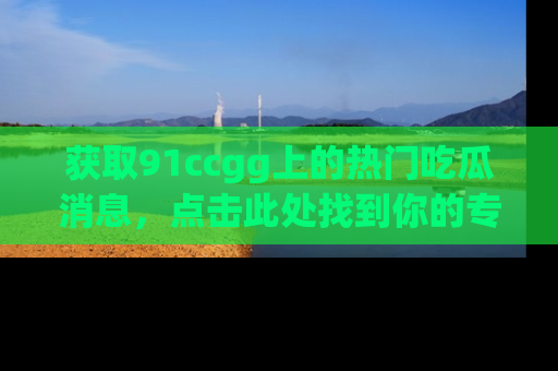 获取91ccgg上的热门吃瓜消息，点击此处找到你的专属信息地址！