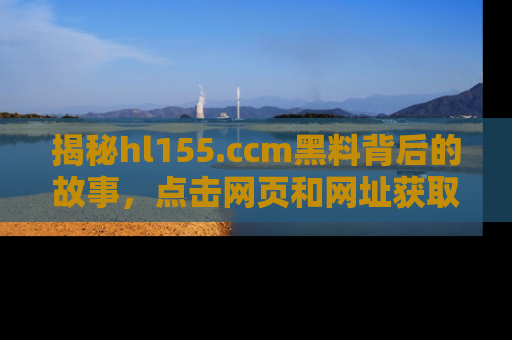 揭秘hl155.ccm黑料背后的故事，点击网页和网址获取第一手资料