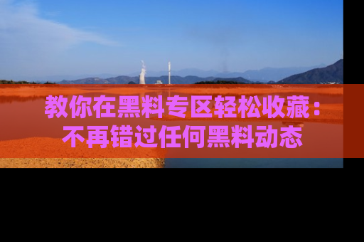 教你在黑料专区轻松收藏：不再错过任何黑料动态