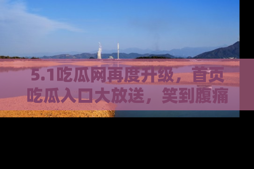 5.1吃瓜网再度升级，首页吃瓜入口大放送，笑到腹痛的秘密等你来！