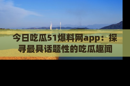 今日吃瓜51爆料网app：探寻最具话题性的吃瓜趣闻