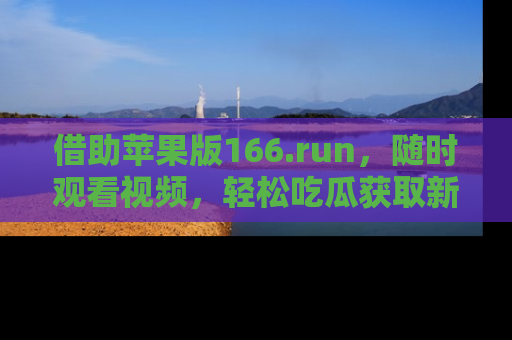 借助苹果版166.run，随时观看视频，轻松吃瓜获取新鲜热点！