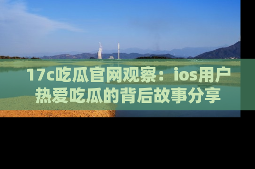 17c吃瓜官网观察:ios用户热爱吃瓜的背后故事分享