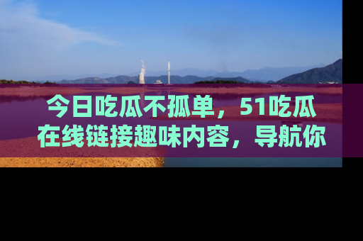 今日吃瓜不孤单，51吃瓜在线链接趣味内容，导航你的兴趣世界！