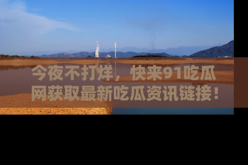 今夜不打烊，快来91吃瓜网获取最新吃瓜资讯链接！