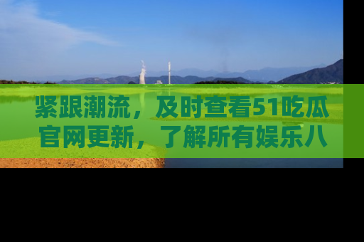 紧跟潮流，及时查看51吃瓜官网更新，了解所有娱乐八卦！