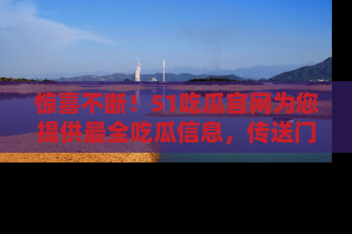 惊喜不断！51吃瓜官网为您提供最全吃瓜信息，传送门在这里，快来链接！