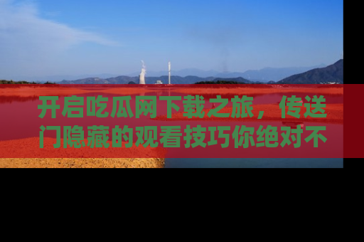 开启吃瓜网下载之旅，传送门隐藏的观看技巧你绝对不能错过！