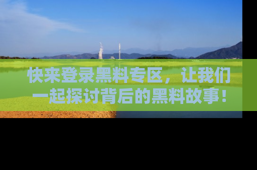 快来登录黑料专区，让我们一起探讨背后的黑料故事！