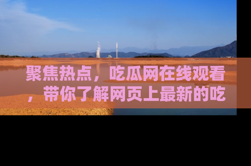 聚焦热点，吃瓜网在线观看，带你了解网页上最新的吃瓜动态与评论！