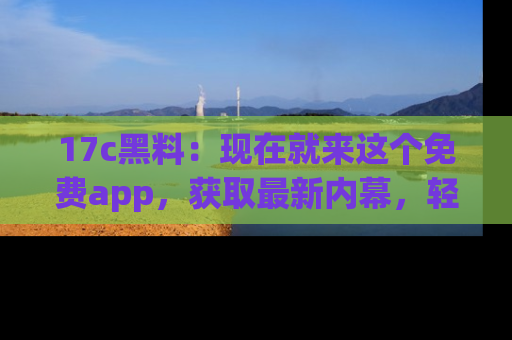 17c黑料:现在就来这个免费app,获取最新内幕,轻松掌握娱乐圈动向!