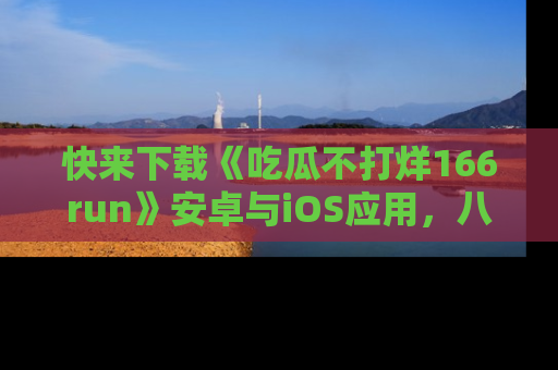 快来下载《吃瓜不打烊166run》安卓与iOS应用，八卦不断，吃瓜不停！