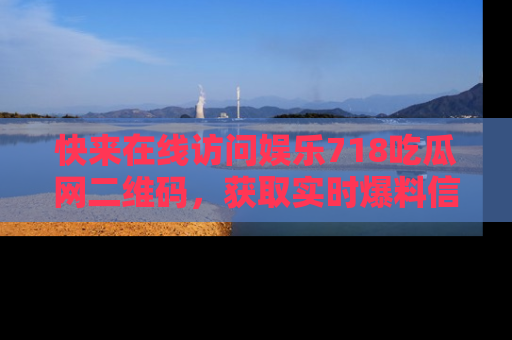 快来在线访问娱乐718吃瓜网二维码，获取实时爆料信息！