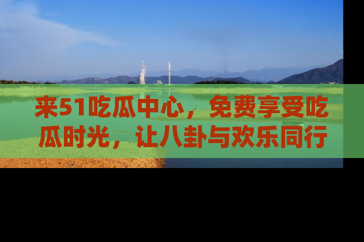 来51吃瓜中心，免费享受吃瓜时光，让八卦与欢乐同行！
