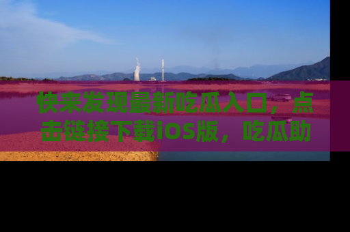 快来发现最新吃瓜入口，点击链接下载iOS版，吃瓜助你追剧更轻松！
