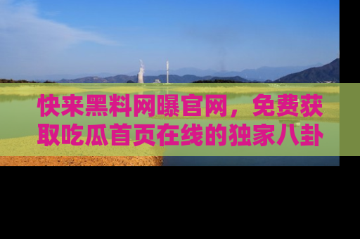 快来黑料网曝官网，免费获取吃瓜首页在线的独家八卦信息！