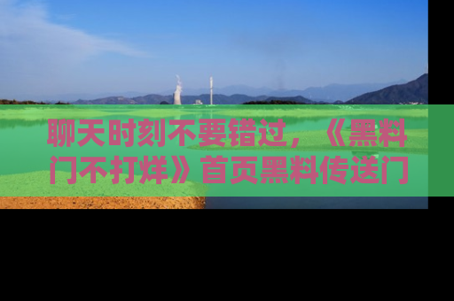 聊天时刻不要错过，《黑料门不打烊》首页黑料传送门一键带你进入奇妙世界！