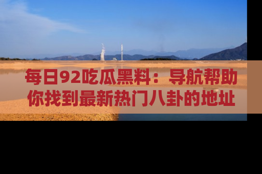 每日92吃瓜黑料：导航帮助你找到最新热门八卦的地址