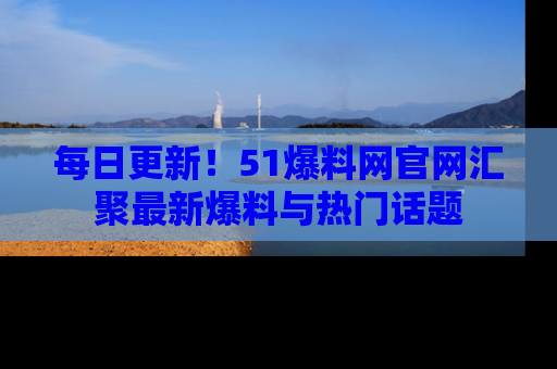 每日更新！51爆料网官网汇聚最新爆料与热门话题
