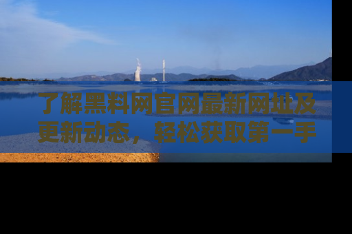 了解黑料网官网最新网址及更新动态，轻松获取第一手娱乐新闻