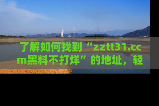 了解如何找到“zztt31.ccm黑料不打烊”的地址，轻松获取最热娱乐八卦与黑料
