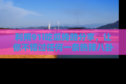 利用91i吃瓜线路分享，让你不错过任何一条热辣八卦新闻