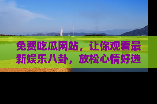 免费吃瓜网站，让你观看最新娱乐八卦，放松心情好选择