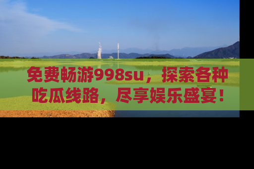 免费畅游998su，探索各种吃瓜线路，尽享娱乐盛宴！