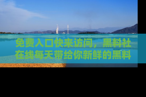 免费入口快来访问，黑料社在线每天带给你新鲜的黑料事件！