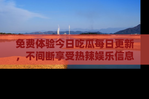 免费体验今日吃瓜每日更新，不间断享受热辣娱乐信息！