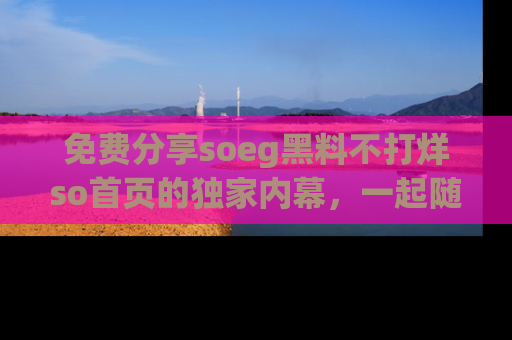 免费分享soeg黑料不打烊so首页的独家内幕，一起随时吃瓜吧！