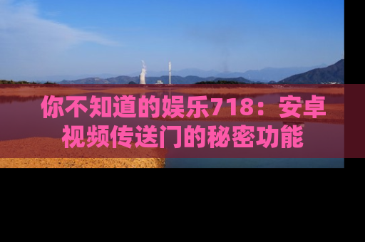 你不知道的娱乐718：安卓视频传送门的秘密功能