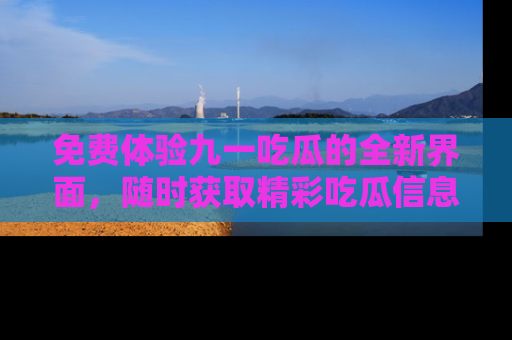 免费体验九一吃瓜的全新界面，随时获取精彩吃瓜信息！