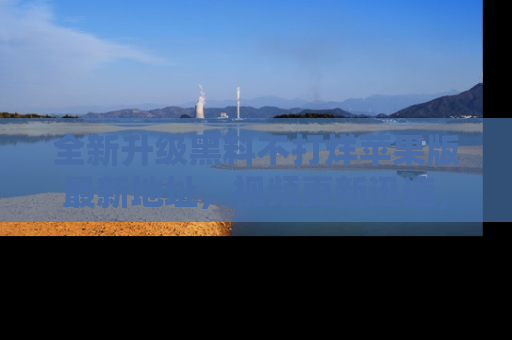 全新升级黑料不打烊苹果版最新地址，视频更新迅速，吃瓜从未如此精彩！