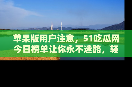 苹果版用户注意，51吃瓜网今日榜单让你永不迷路，轻松吃瓜！