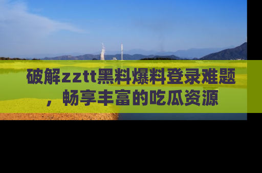 破解zztt黑料爆料登录难题，畅享丰富的吃瓜资源