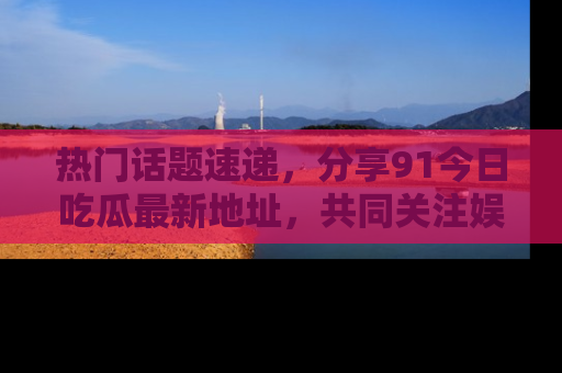 热门话题速递，分享91今日吃瓜最新地址，共同关注娱乐圈的风云变幻！
