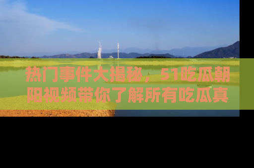 热门事件大揭秘，51吃瓜朝阳视频带你了解所有吃瓜真相
