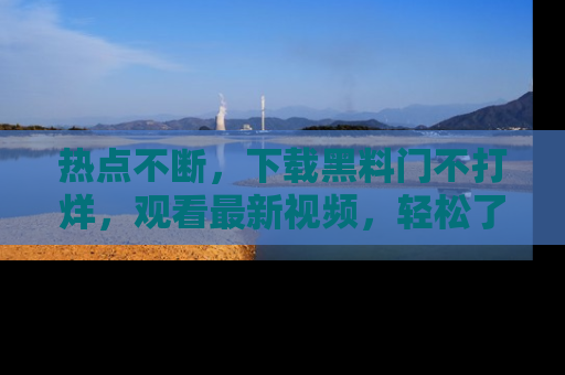 热点不断，下载黑料门不打烊，观看最新视频，轻松了解娱乐八卦！