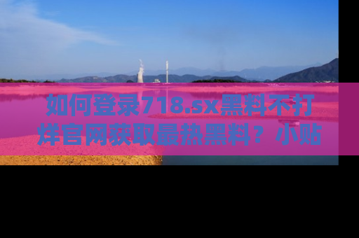 如何登录718.sx黑料不打烊官网获取最热黑料？小贴士带你快速上手！