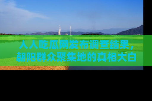 人人吃瓜网发布调查结果，朝阳群众聚集地的真相大白