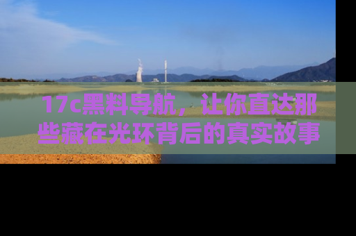 17c黑料导航，让你直达那些藏在光环背后的真实故事