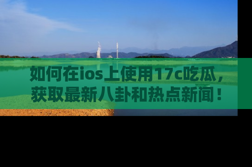 如何在ios上使用17c吃瓜，获取最新八卦和热点新闻！
